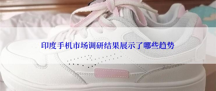 印度手机市场调研结果展示了哪些趋势