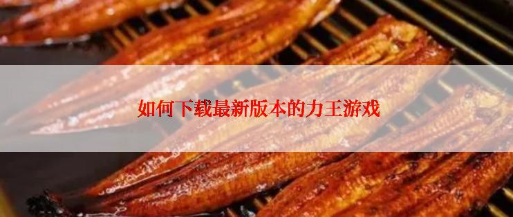  如何下载最新版本的力王游戏