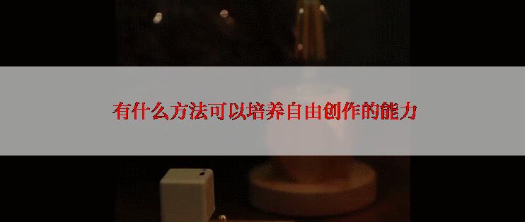  有什么方法可以培养自由创作的能力