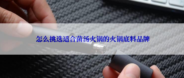  怎么挑选适合菌汤火锅的火锅底料品牌