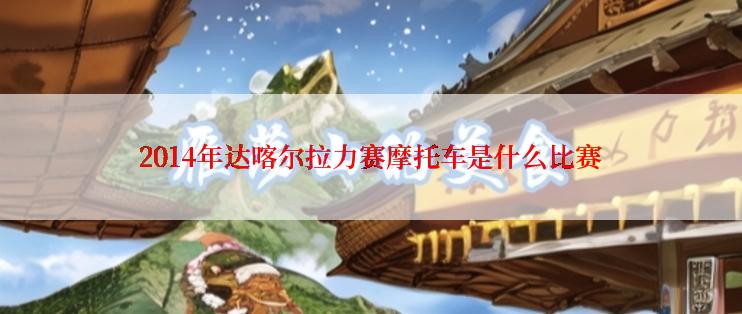 2014年达喀尔拉力赛摩托车是什么比赛